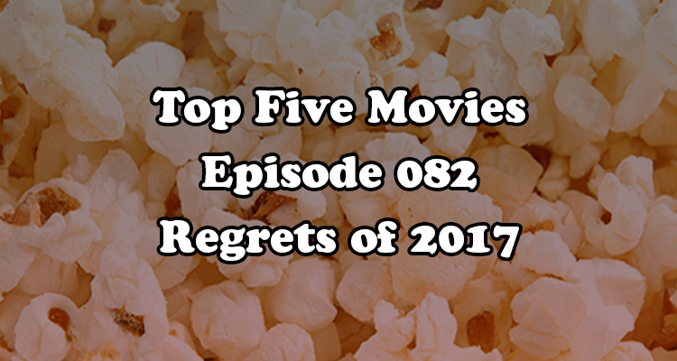 Top Five Movies episode 082 Regrets of 2017